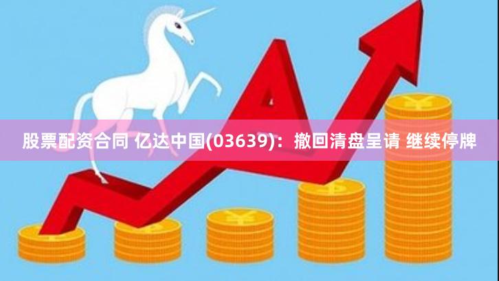 股票配资合同 亿达中国(03639)：撤回清盘呈请 继续停牌