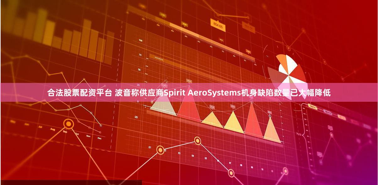 合法股票配资平台 波音称供应商Spirit AeroSystems机身缺陷数量已大幅降低