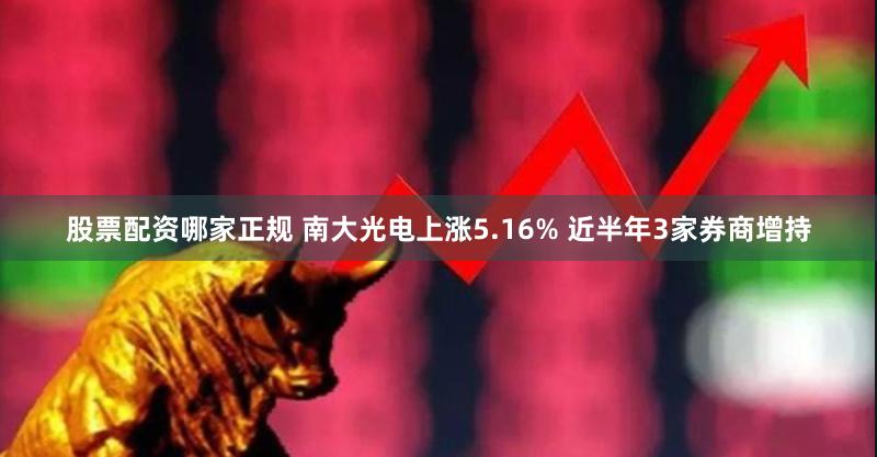 股票配资哪家正规 南大光电上涨5.16% 近半年3家券商增持