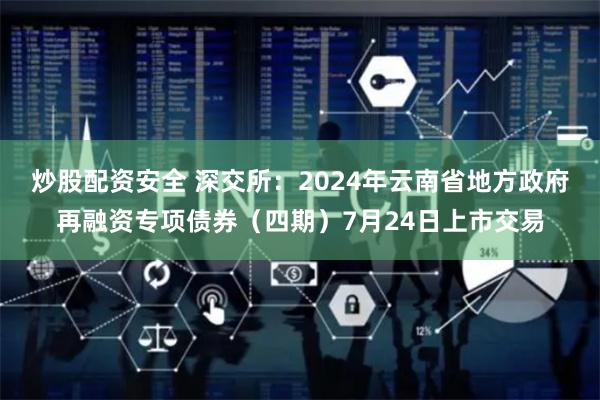 炒股配资安全 深交所：2024年云南省地方政府再融资专项债券（四期）7月24日上市交易