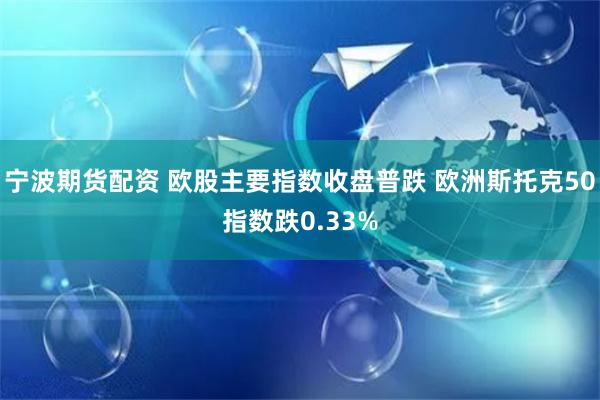 宁波期货配资 欧股主要指数收盘普跌 欧洲斯托克50指数跌0.33%