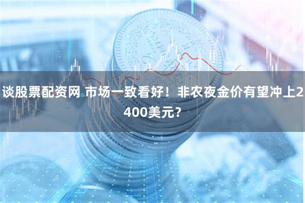 谈股票配资网 市场一致看好！非农夜金价有望冲上2400美元？