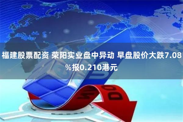 福建股票配资 荣阳实业盘中异动 早盘股价大跌7.08%报0.210港元