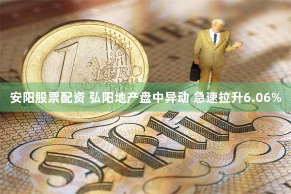 安阳股票配资 弘阳地产盘中异动 急速拉升6.06%