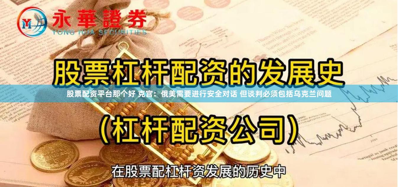 股票配资平台那个好 克宫：俄美需要进行安全对话 但谈判必须包括乌克兰问题