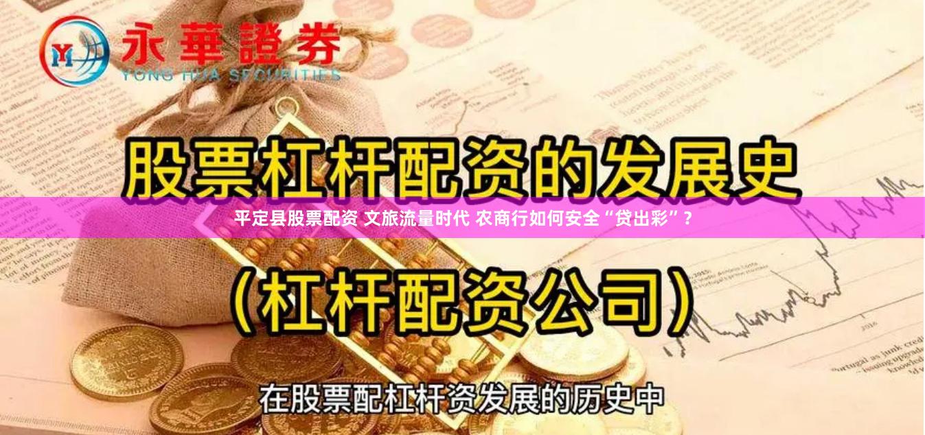 平定县股票配资 文旅流量时代 农商行如何安全“贷出彩”？