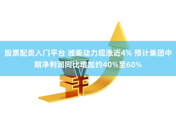 股票配资入门平台 潍柴动力现涨近4% 预计集团中期净利润同比增加约40%至60%