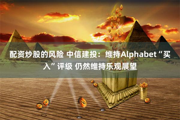 配资炒股的风险 中信建投：维持Alphabet“买入”评级 仍然维持乐观展望