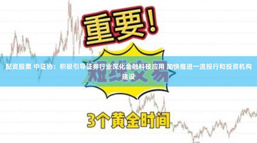 配资股票 中证协：积极引导证券行业深化金融科技应用 加快推进一流投行和投资机构建设