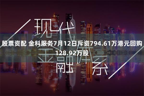 股票资配 金科服务7月12日斥资794.61万港元回购128.92万股