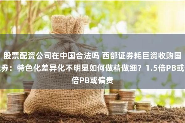 股票配资公司在中国合法吗 西部证券耗巨资收购国融证券：特色化差异化不明显如何做精做细？1.5倍PB或偏贵