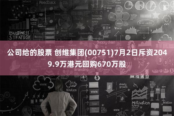 公司给的股票 创维集团(00751)7月2日斥资2049.9万港元回购670万股