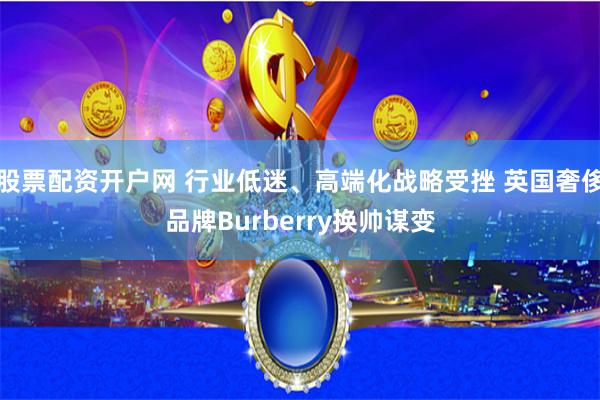 股票配资开户网 行业低迷、高端化战略受挫 英国奢侈品牌Burberry换帅谋变