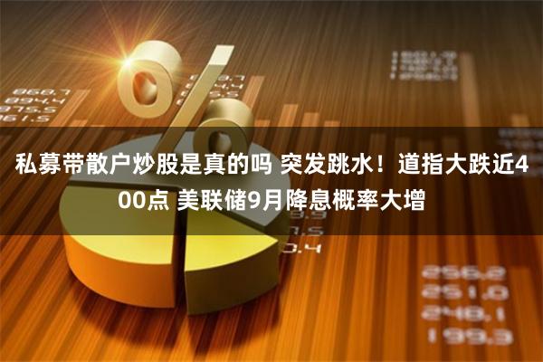 私募带散户炒股是真的吗 突发跳水！道指大跌近400点 美联储9月降息概率大增