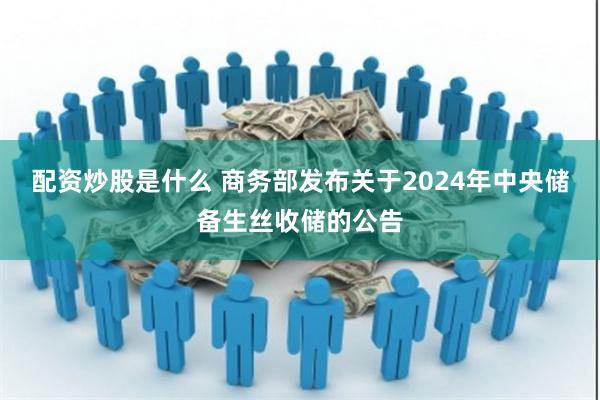 配资炒股是什么 商务部发布关于2024年中央储备生丝收储的公告