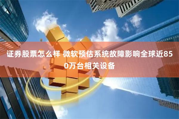 证券股票怎么样 微软预估系统故障影响全球近850万台相关设备