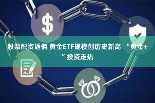 股票配资返佣 黄金ETF规模创历史新高  “黄金+”投资走热