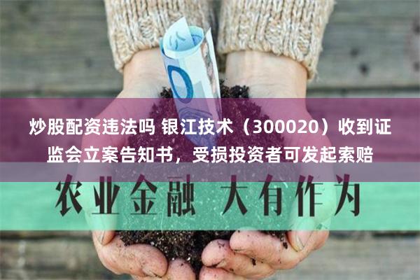 炒股配资违法吗 银江技术（300020）收到证监会立案告知书，受损投资者可发起索赔