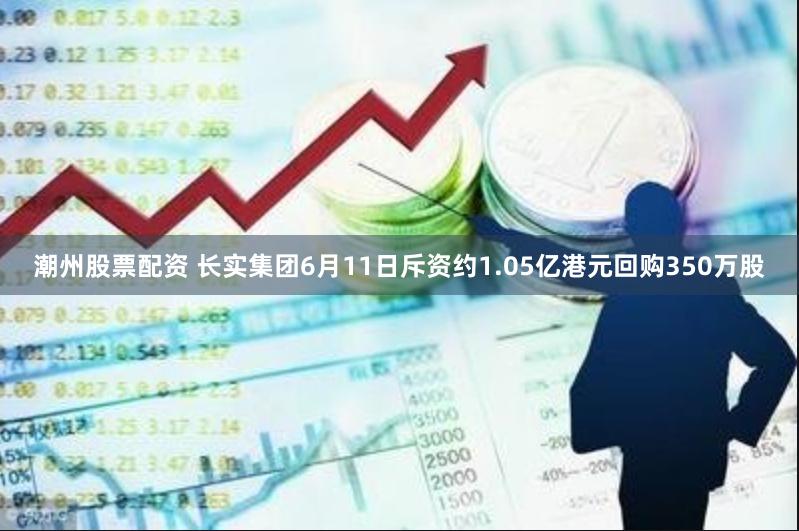 潮州股票配资 长实集团6月11日斥资约1.05亿港元回购350万股