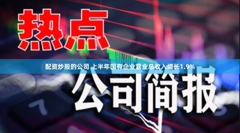 配资炒股的公司 上半年国有企业营业总收入增长1.9%