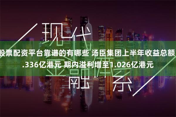 股票配资平台靠谱的有哪些 汤臣集团上半年收益总额1.336亿港元 期内溢利增至1.026亿港元