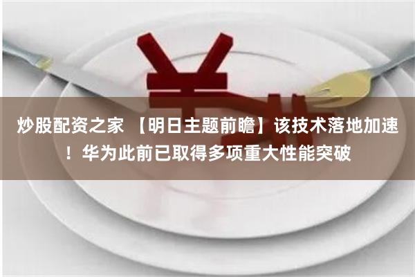 炒股配资之家 【明日主题前瞻】该技术落地加速！华为此前已取得多项重大性能突破