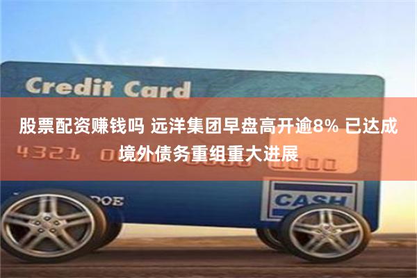 股票配资赚钱吗 远洋集团早盘高开逾8% 已达成境外债务重组重大进展