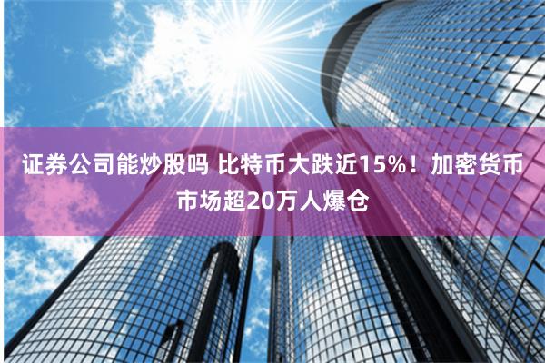 证券公司能炒股吗 比特币大跌近15%！加密货币市场超20万人爆仓