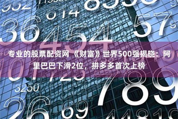 专业的股票配资网 《财富》世界500强揭晓：阿里巴巴下滑2位，拼多多首次上榜