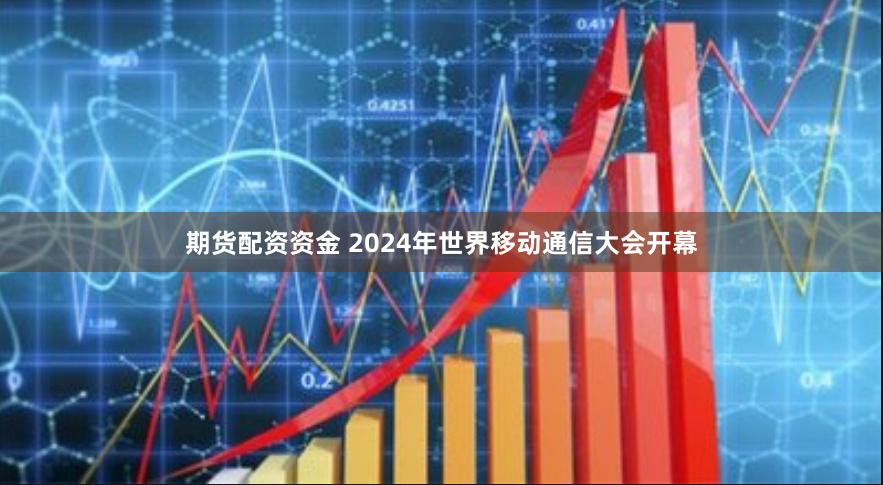 期货配资资金 2024年世界移动通信大会开幕