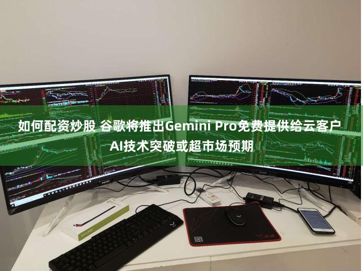 如何配资炒股 谷歌将推出Gemini Pro免费提供给云客户 AI技术突破或超市场预期