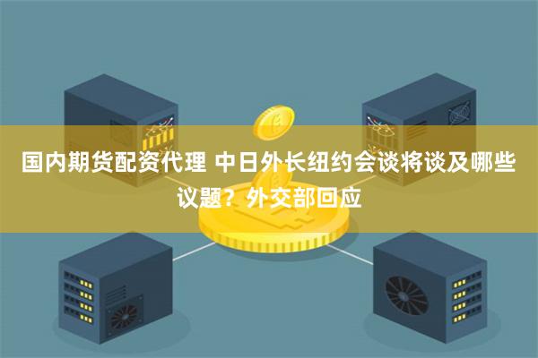 国内期货配资代理 中日外长纽约会谈将谈及哪些议题？外交部回应