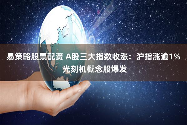 易策略股票配资 A股三大指数收涨：沪指涨逾1% 光刻机概念股爆发