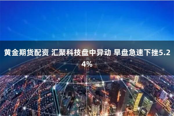 黄金期货配资 汇聚科技盘中异动 早盘急速下挫5.24%