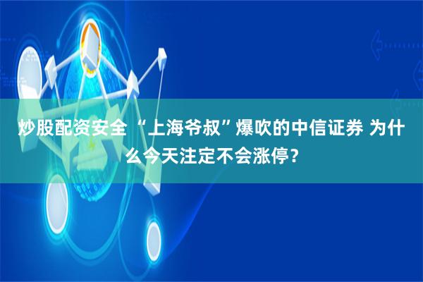 炒股配资安全 “上海爷叔”爆吹的中信证券 为什么今天注定不会涨停？