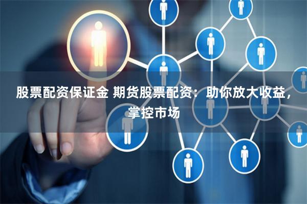 股票配资保证金 期货股票配资：助你放大收益，掌控市场