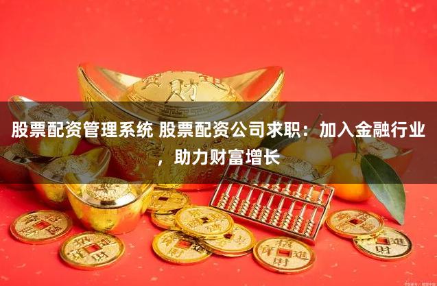 股票配资管理系统 股票配资公司求职：加入金融行业，助力财富增长