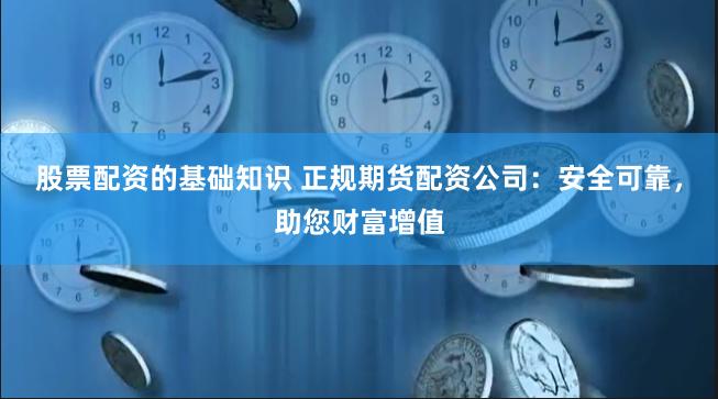 股票配资的基础知识 正规期货配资公司：安全可靠，助您财富增值