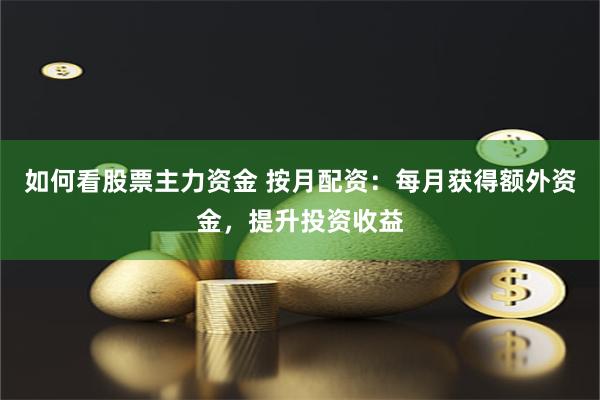 如何看股票主力资金 按月配资：每月获得额外资金，提升投资收益