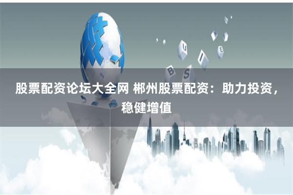 股票配资论坛大全网 郴州股票配资：助力投资，稳健增值
