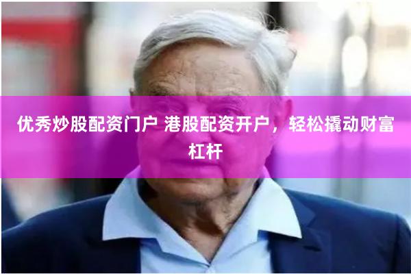 优秀炒股配资门户 港股配资开户，轻松撬动财富杠杆