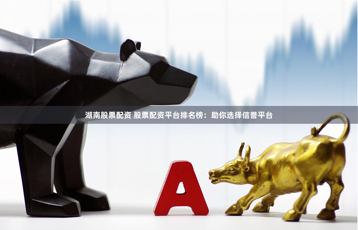 湖南股票配资 股票配资平台排名榜：助你选择信誉平台