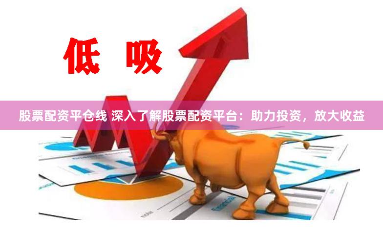 股票配资平仓线 深入了解股票配资平台：助力投资，放大收益
