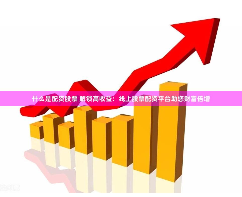 什么是配资股票 解锁高收益：线上股票配资平台助您财富倍增