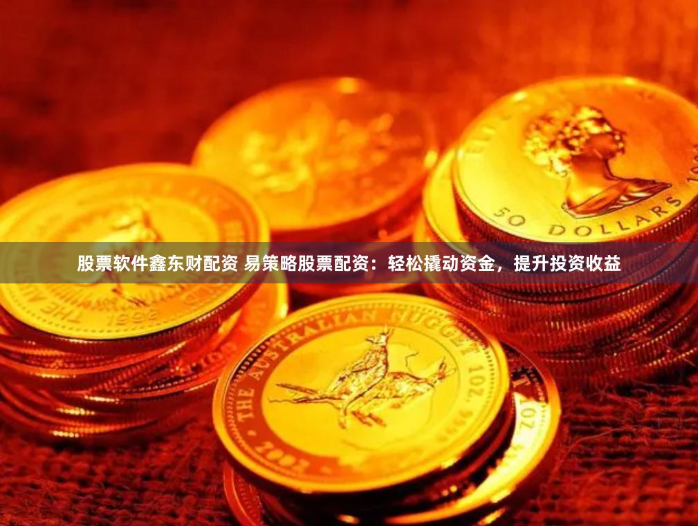 股票软件鑫东财配资 易策略股票配资：轻松撬动资金，提升投资收益