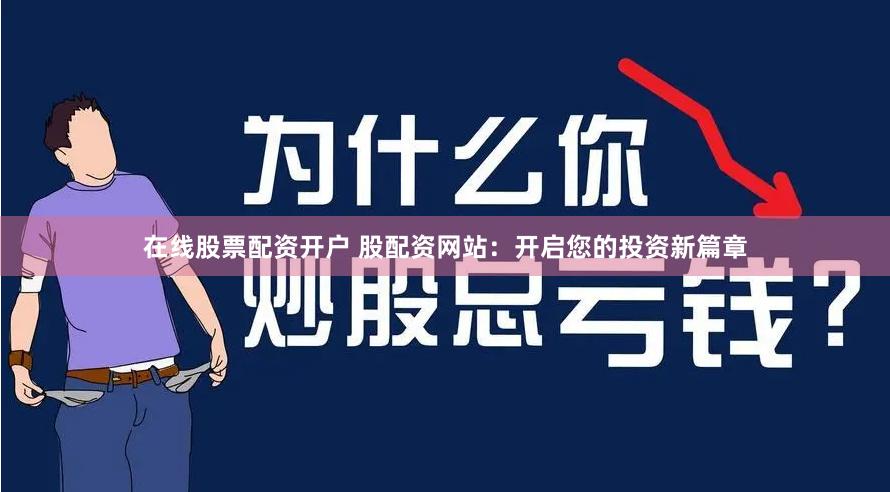 在线股票配资开户 股配资网站：开启您的投资新篇章