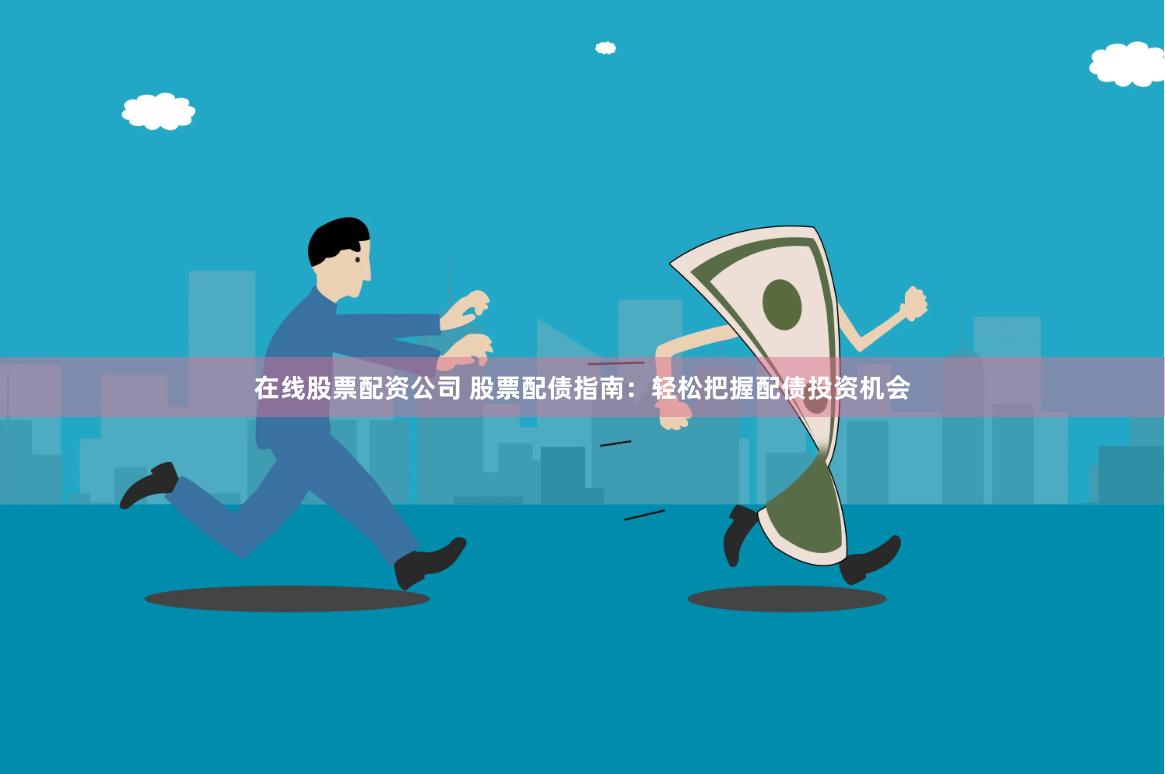 在线股票配资公司 股票配债指南：轻松把握配债投资机会