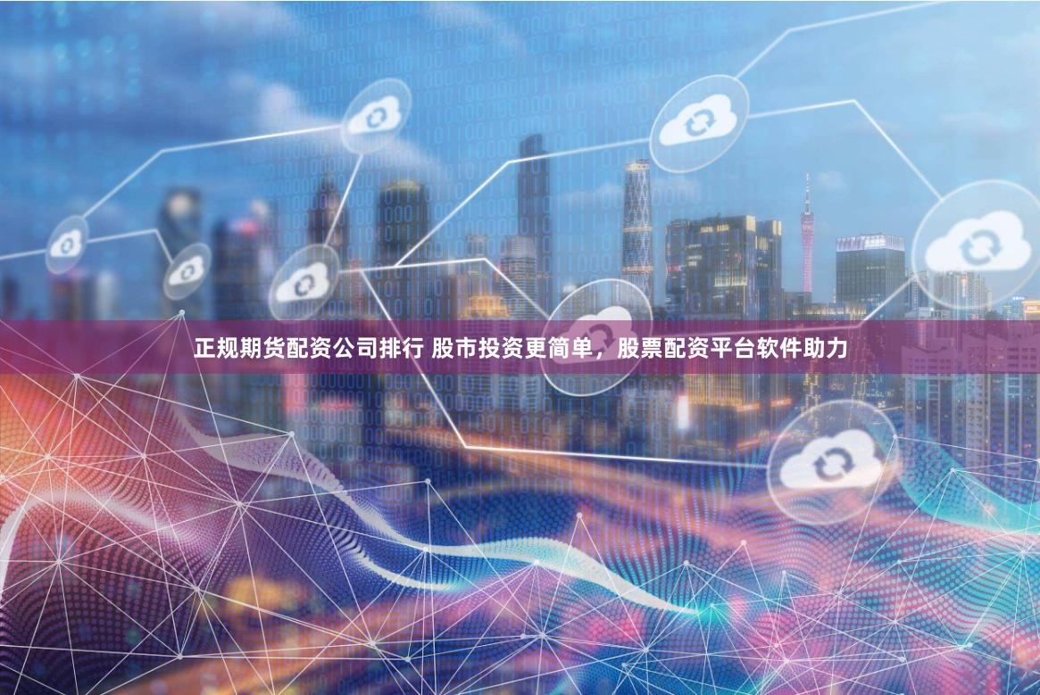 正规期货配资公司排行 股市投资更简单，股票配资平台软件助力