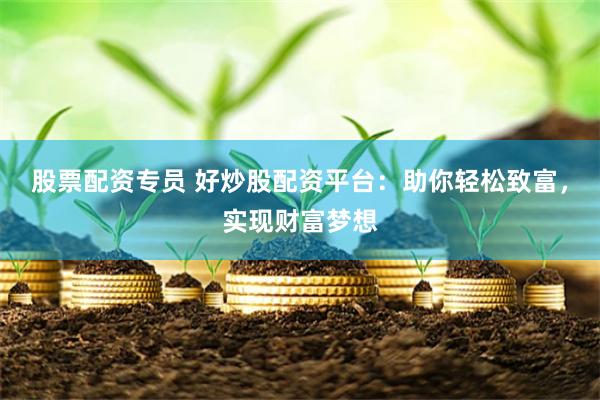 股票配资专员 好炒股配资平台：助你轻松致富，实现财富梦想