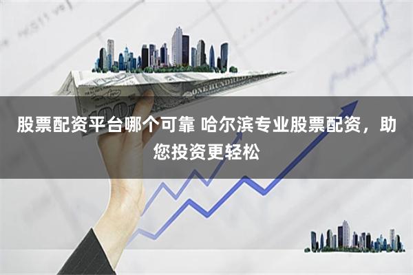 股票配资平台哪个可靠 哈尔滨专业股票配资，助您投资更轻松